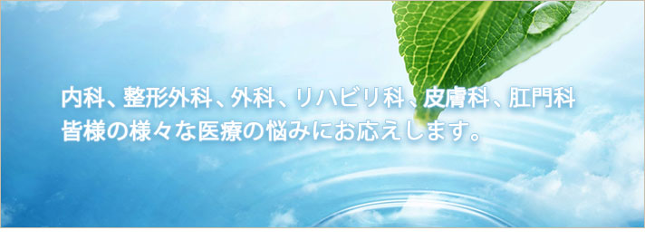 内科、整形外科、外科、リハビリ科、皮膚科、肛門科 皆様の様々な医療の悩みにお応えします。